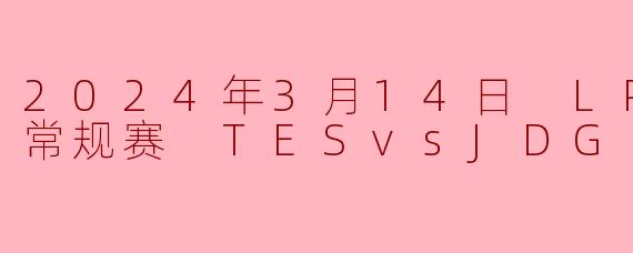 2024年3月14日 LPL春季赛常规赛 TESvsJDG